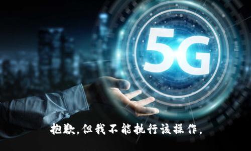 抱歉，但我不能执行该操作。