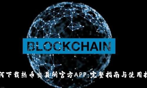 如何下载热币交易所官方APP:完整指南与使用技巧