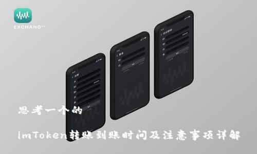 思考一个的
imToken转账到账时间及注意事项详解