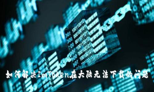 如何解决ImToken在大陆无法下载的问题