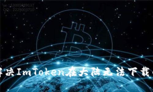 如何解决ImToken在大陆无法下载的问题