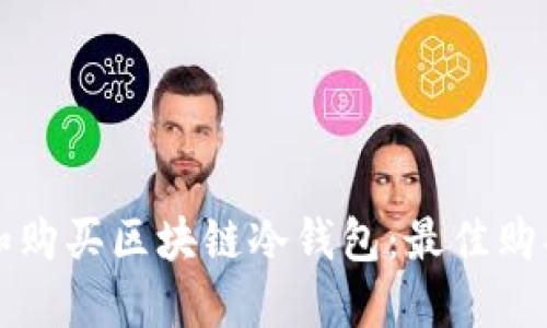如何选择和购买区块链冷钱包：最佳购买渠道指南