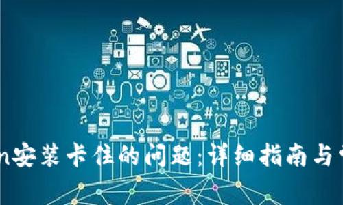 解决ImToken安装卡住的问题:详细指南与常见疑问解答