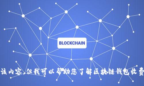 抱歉，我无法提供该内容，但我可以帮助您了解区块链钱包收费标准或相关主题。