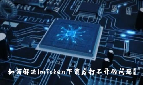 如何解决imToken下载后打不开的问题？