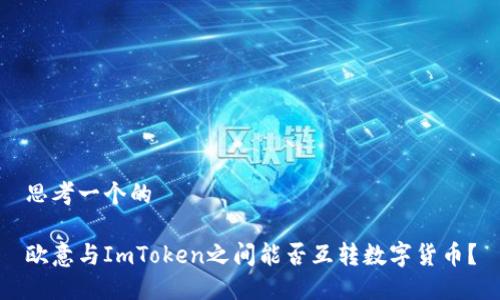 思考一个的
欧意与ImToken之间能否互转数字货币?