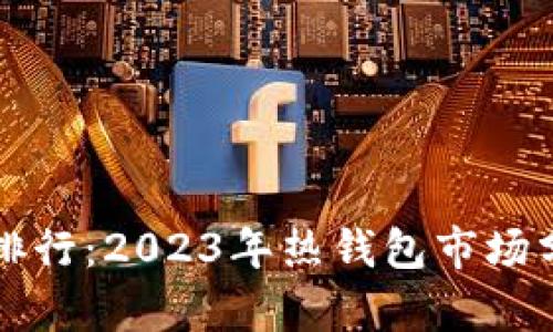 全球数字钱包排行：2023年热钱包市场分析与前景展望