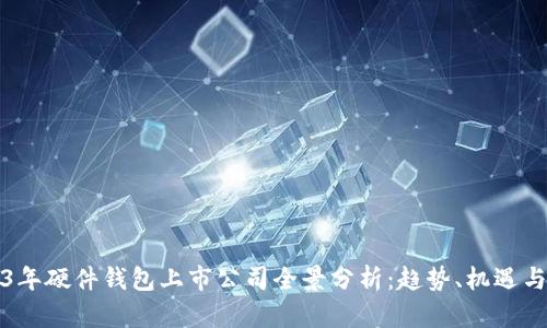 2023年硬件钱包上市公司全景分析：趋势、机遇与挑战