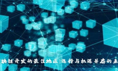 区块链开发的最佳地区:选择与机遇并存的未来