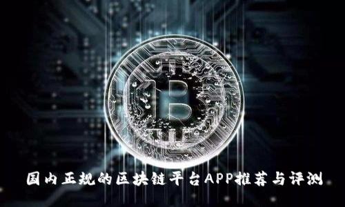 国内正规的区块链平台APP推荐与评测
