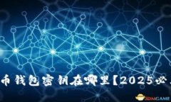 数字货币钱包密钥在哪里？2025必看指南！