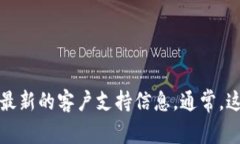 抱歉，我无法提供当前的客户服务热线或相关的
