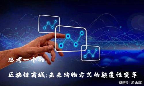 思考一个的

区块链商城：未来购物方式的颠覆性变革