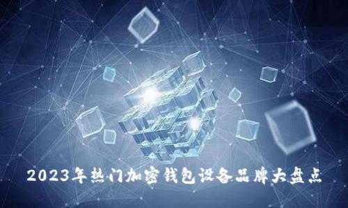 2023年热门加密钱包设备品牌大盘点