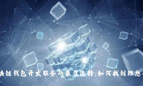uaudio区块链钱包开发服务的最佳选择：如何找到理想的开发公司