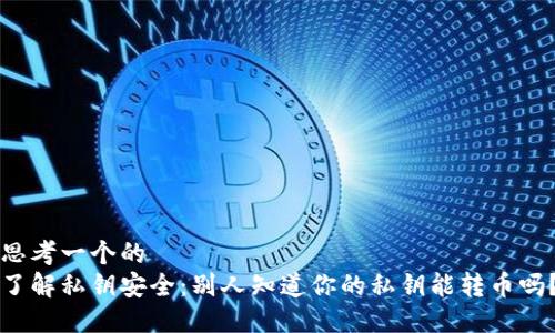 思考一个的
了解私钥安全：别人知道你的私钥能转币吗？