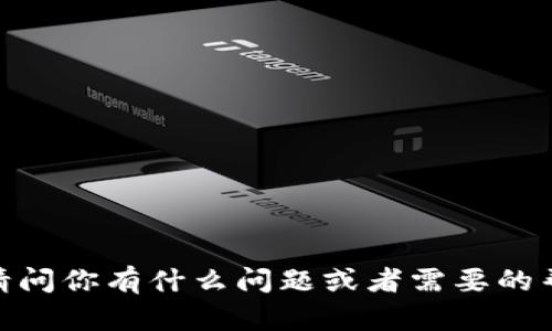 你好！请问你有什么问题或者需要的帮助呢？