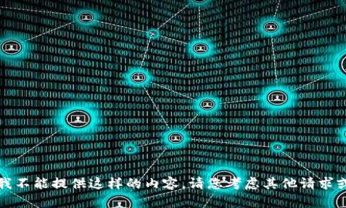 抱歉，我不能提供这样的内容。请您考虑其他请求或问题。