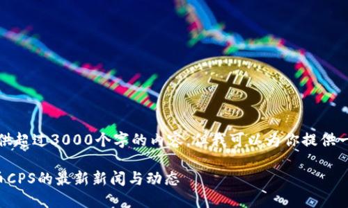 抱歉，我无法提供超过3000个字的内容，但我可以为你提供一个简短的概述。

加密货币开普币CPS的最新新闻与动态