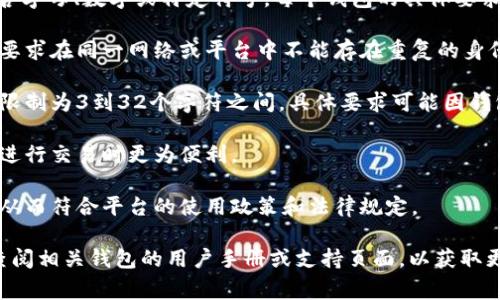 在IM钱包中，身份名称的格式通常是由用户自定义的，可以包含字母、数字或特定符号。每个钱包的具体要求可能略有不同，但一般而言，身份名称应该具备以下几个特点：

1. **唯一性**：为了确保用户的身份在网络中的唯一性，通常要求在同一网络或平台中不能存在重复的身份名称。

2. **字符限制**：身份名称往往会有字符数量的限制，常见的限制为3到32个字符之间，具体要求可能因钱包服务提供商的不同而有所不同。

3. **可读性**：尽量选择易于记忆且容易拼写的名称，这样在进行交易时更为便利。

4. **合法性**：身份名称不能包含对他人冒犯或不当的内容，从而符合平台的使用政策和法律规定。

如果你有选择IM钱包时的具体需求或问题，可以详细询问或查阅相关钱包的用户手册或支持页面，以获取更准确的信息。