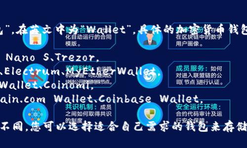 加密货币钱包的名称  
加密货币钱包通常被称为“钱包”，在英文中为“Wallet”。具体的加密货币钱包会有不同的名称，常见的包括：

1. **硬件钱包**: 如 Ledger Nano S、Trezor。
2. **软件钱包**: 如 Exodus、Electrum、MyEtherWallet。
3. **移动钱包**: 如 Trust Wallet、Coinomi。
4. **在线钱包**: 如 Blockchain.com Wallet、Coinbase Wallet。

每种钱包的功能和特性都有所不同，您可以选择适合自己需求的钱包来存储、发送和接收加密货币。