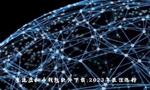 主流虚拟币钱包软件下载：2023年最佳选择