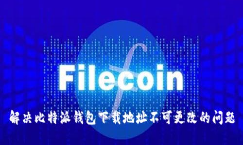 解决比特派钱包下载地址不可更改的问题
