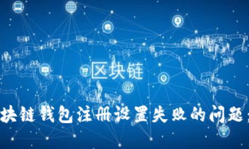 如何解决区块链钱包注册设置失败的问题：步骤与技巧