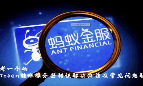 思考一个的  
imToken转账服务器错误解决办法及常见问题解析