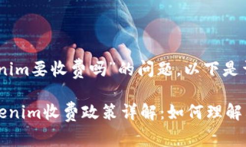关于“tokenim要收费吗”的问题，以下是详细介绍。

### Tokenim收费政策详解：如何理解其费用结构