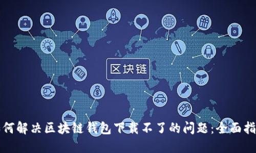 如何解决区块链钱包下载不了的问题：全面指南