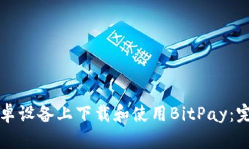 如何在安卓设备上下载和使用BitPay：完整版指南